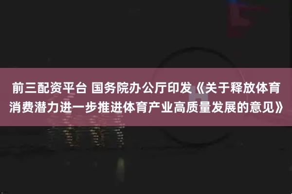 前三配资平台 国务院办公厅印发《关于释放体育消费潜力进一步推进体育产业高质量发展的意见》
