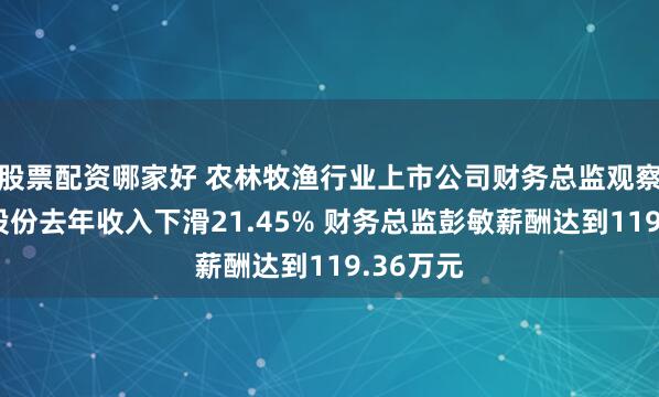 股票配资哪家好 农林牧渔行业上市公司财务总监观察：生物股份去年收入下滑21.45% 财务总监彭敏薪酬达到119.36万元