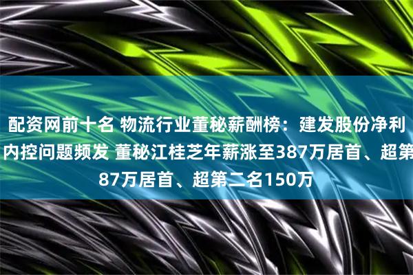 配资网前十名 物流行业董秘薪酬榜：建发股份净利大降77%、内控问题频发 董秘江桂芝年薪涨至387万居首、超第二名150万
