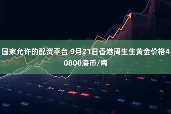 国家允许的配资平台 9月21日香港周生生黄金价格40800港币/两