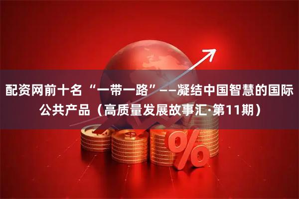 配资网前十名 “一带一路”——凝结中国智慧的国际公共产品（高质量发展故事汇·第11期）