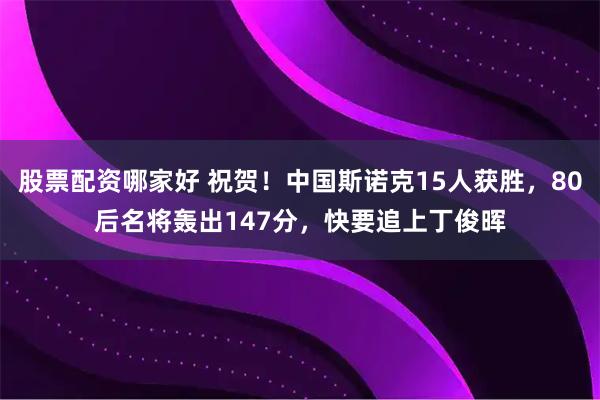 股票配资哪家好 祝贺!中国斯诺克15人获胜,80后名将轰出147分,快要追上丁俊晖