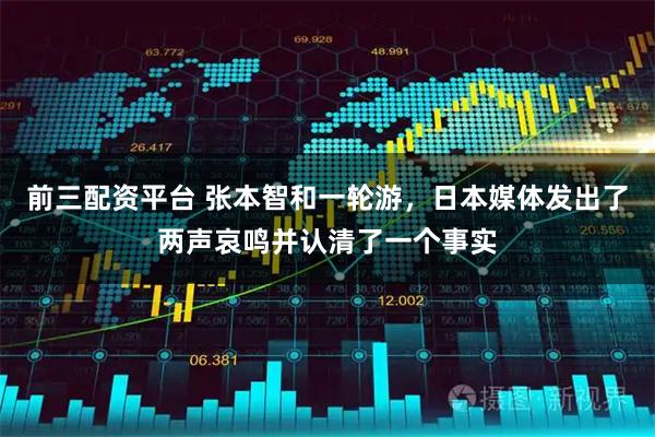 前三配资平台 张本智和一轮游,日本媒体发出了两声哀鸣并认清了一个事实