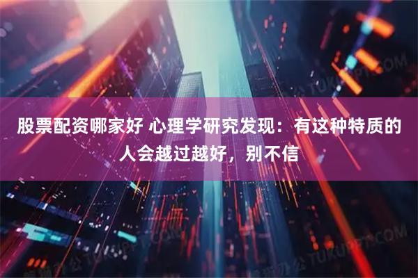 股票配资哪家好 心理学研究发现:有这种特质的人会越过越好,别不信