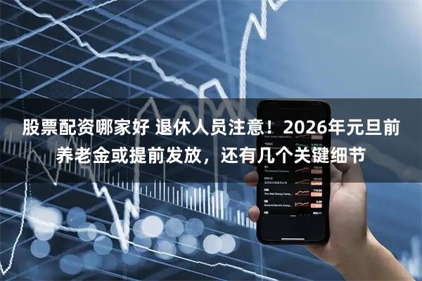 股票配资哪家好 退休人员注意!2026年元旦前养老金或提前发放,还有几个关键细节