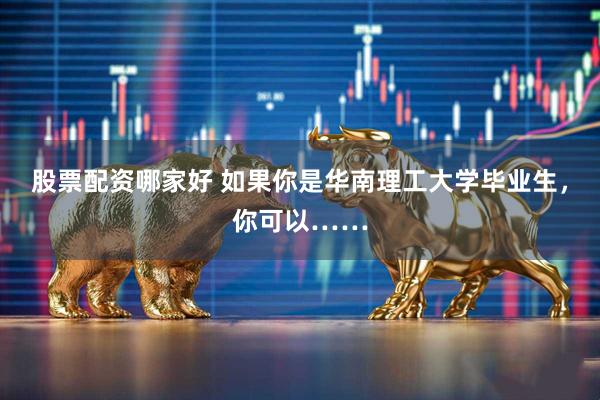 股票配资哪家好 如果你是华南理工大学毕业生,你可以……