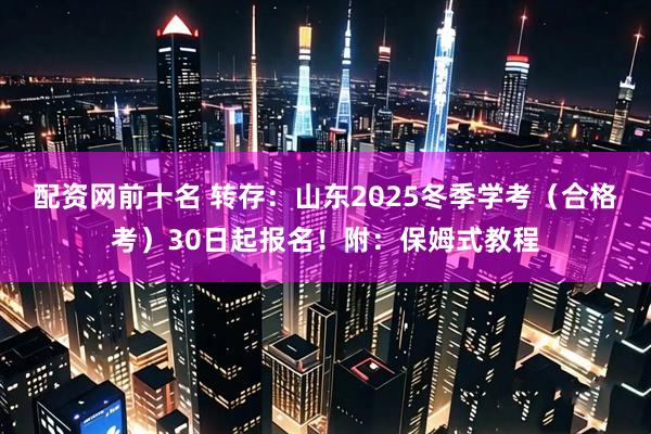 配资网前十名 转存:山东2025冬季学考(合格考)30日起报名!附:保姆式教程