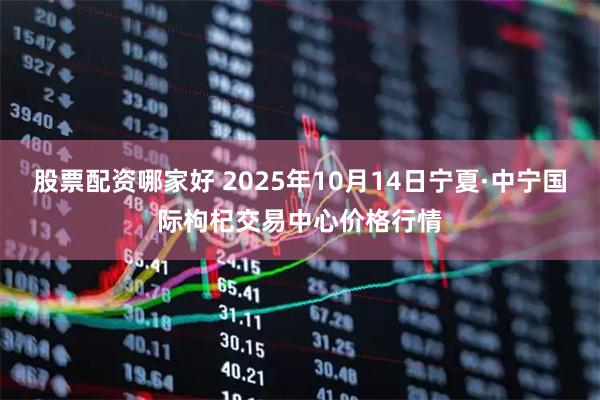 股票配资哪家好 2025年10月14日宁夏·中宁国际枸杞交易中心价格行情