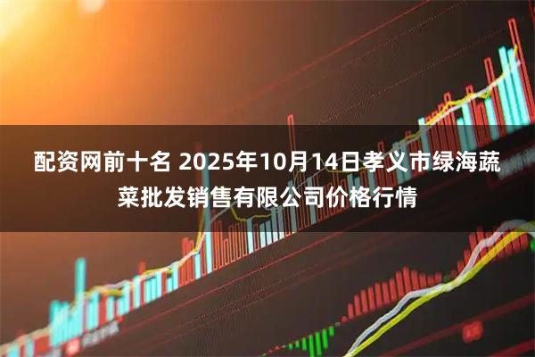 配资网前十名 2025年10月14日孝义市绿海蔬菜批发销售有限公司价格行情