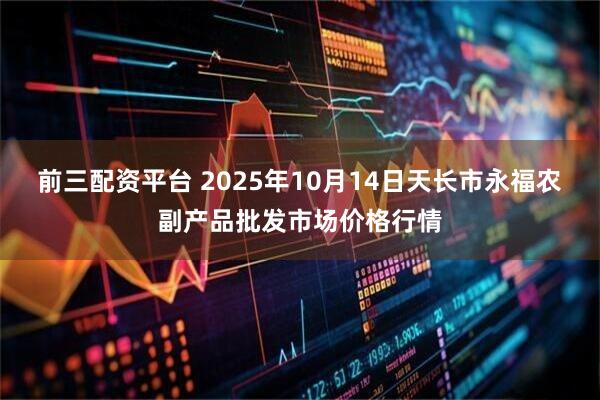 前三配资平台 2025年10月14日天长市永福农副产品批发市场价格行情