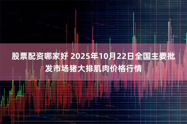 股票配资哪家好 2025年10月22日全国主要批发市场猪大排肌肉价格行情