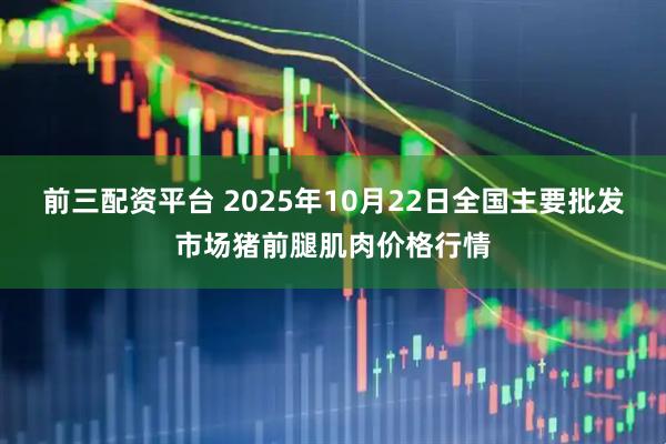 前三配资平台 2025年10月22日全国主要批发市场猪前腿肌肉价格行情