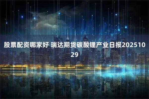 股票配资哪家好 瑞达期货碳酸锂产业日报20251029