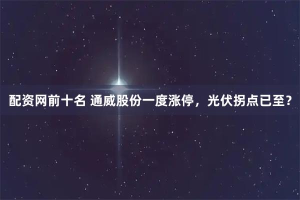 配资网前十名 通威股份一度涨停,光伏拐点已至?