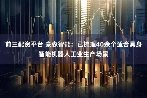 前三配资平台 豪森智能:已梳理40余个适合具身智能机器人工业生产场景