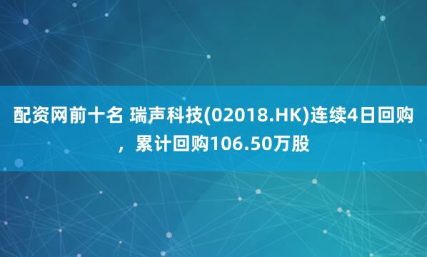 配资网前十名 瑞声科技(02018.HK)连续4日回购,累计回购106.50万股