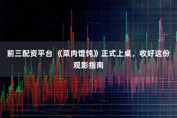 前三配资平台 《菜肉馄饨》正式上桌,收好这份观影指南