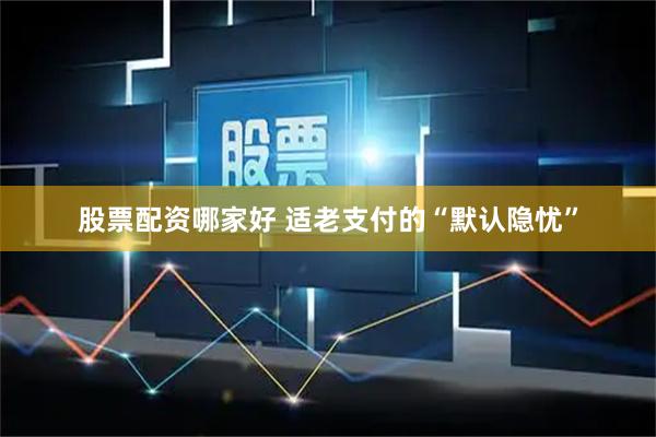 股票配资哪家好 适老支付的“默认隐忧”