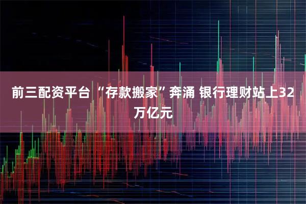 前三配资平台 “存款搬家”奔涌 银行理财站上32万亿元