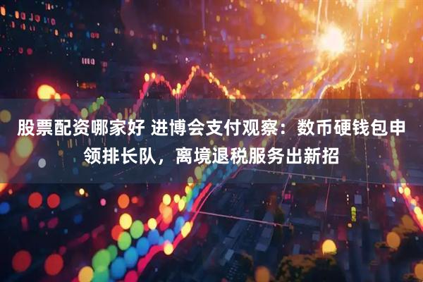股票配资哪家好 进博会支付观察:数币硬钱包申领排长队,离境退税服务出新招