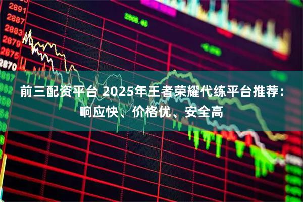 前三配资平台 2025年王者荣耀代练平台推荐:响应快、价格优、安全高