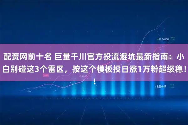 配资网前十名 巨量千川官方投流避坑最新指南:小白别碰这3个雷区,按这个模板投日涨1万粉超级稳!