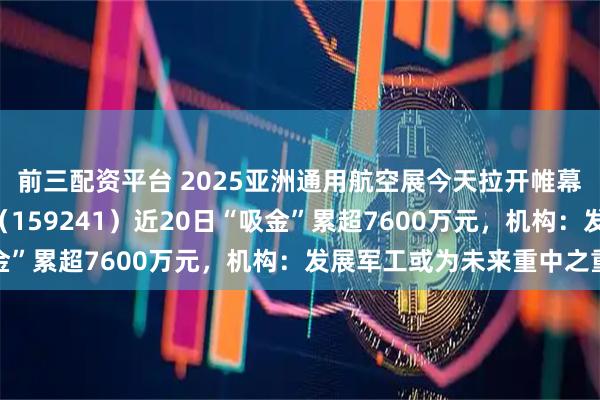 前三配资平台 2025亚洲通用航空展今天拉开帷幕,航空航天ETF天弘(159241)近20日“吸金”累超7600万元,机构:发展军工或为未来重中之重