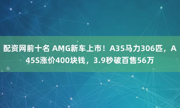 配资网前十名 AMG新车上市!A35马力306匹,A45S涨价400块钱,3.9秒破百售56万