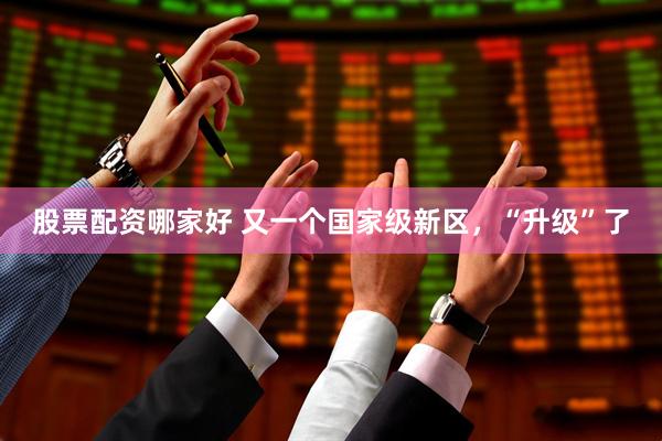 股票配资哪家好 又一个国家级新区,“升级”了