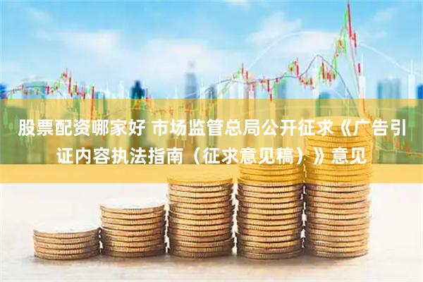 股票配资哪家好 市场监管总局公开征求《广告引证内容执法指南(征求意见稿)》意见