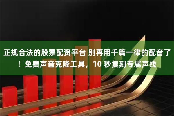 正规合法的股票配资平台 别再用千篇一律的配音了！免费声音克隆工具，10 秒复刻专属声线