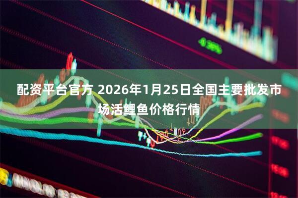 配资平台官方 2026年1月25日全国主要批发市场活鲤鱼价格行情