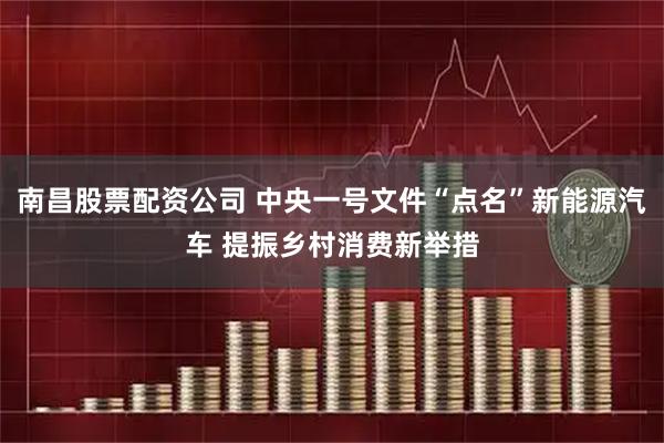 南昌股票配资公司 中央一号文件“点名”新能源汽车 提振乡村消费新举措