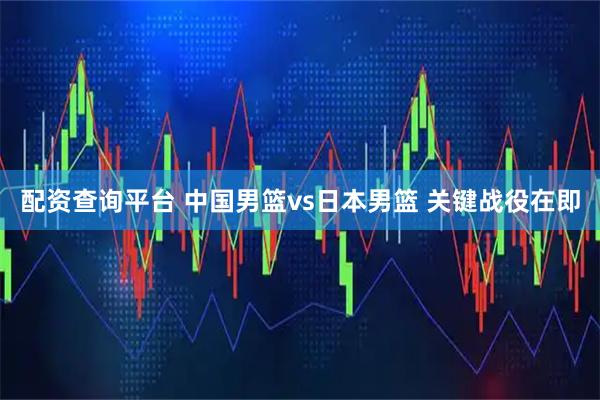 配资查询平台 中国男篮vs日本男篮 关键战役在即