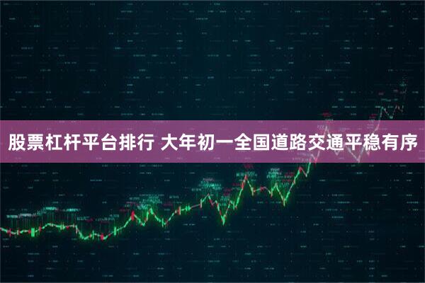 股票杠杆平台排行 大年初一全国道路交通平稳有序