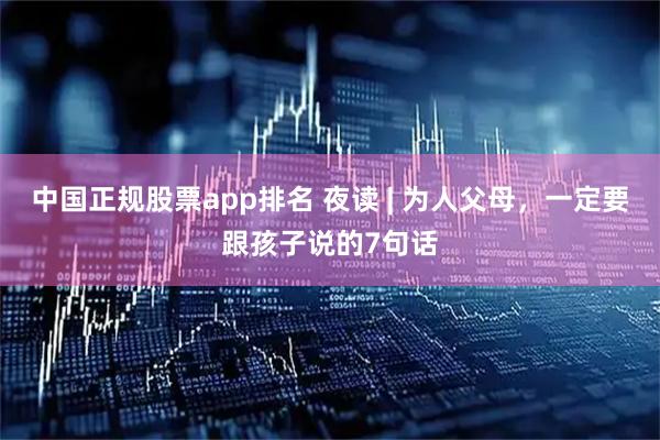 中国正规股票app排名 夜读 | 为人父母，一定要跟孩子说的7句话