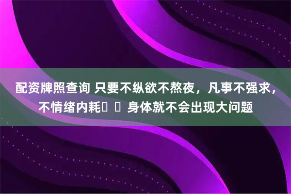 配资牌照查询 只要不纵欲不熬夜，凡事不强求，不情绪内耗​​身体就不会出现大问题