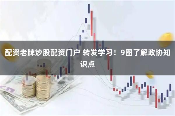 配资老牌炒股配资门户 转发学习！9图了解政协知识点