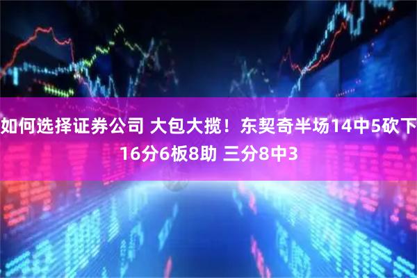 如何选择证券公司 大包大揽！东契奇半场14中5砍下16分6板8助 三分8中3