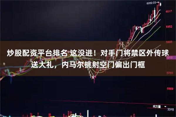 炒股配资平台排名 这没进！对手门将禁区外传球送大礼，内马尔挑射空门偏出门框