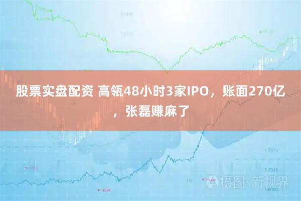 股票实盘配资 高瓴48小时3家IPO，账面270亿，张磊赚麻了
