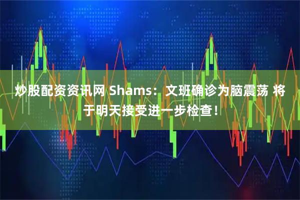 炒股配资资讯网 Shams：文班确诊为脑震荡 将于明天接受进一步检查！