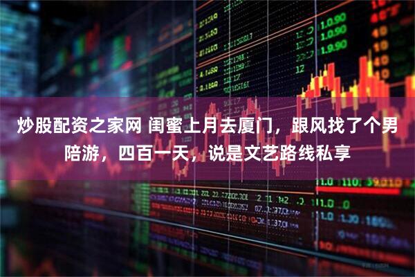 炒股配资之家网 闺蜜上月去厦门，跟风找了个男陪游，四百一天，说是文艺路线私享