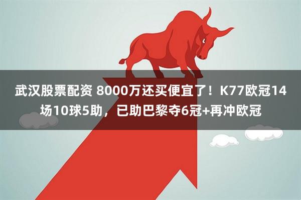 武汉股票配资 8000万还买便宜了！K77欧冠14场10球5助，已助巴黎夺6冠+再冲欧冠