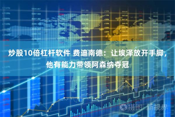 炒股10倍杠杆软件 费迪南德：让埃泽放开手脚，他有能力带领阿森纳夺冠