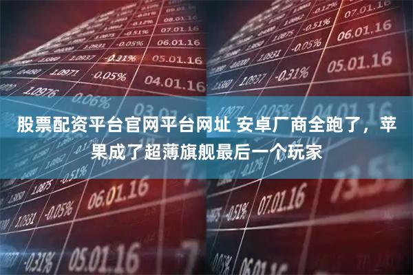 股票配资平台官网平台网址 安卓厂商全跑了，苹果成了超薄旗舰最后一个玩家