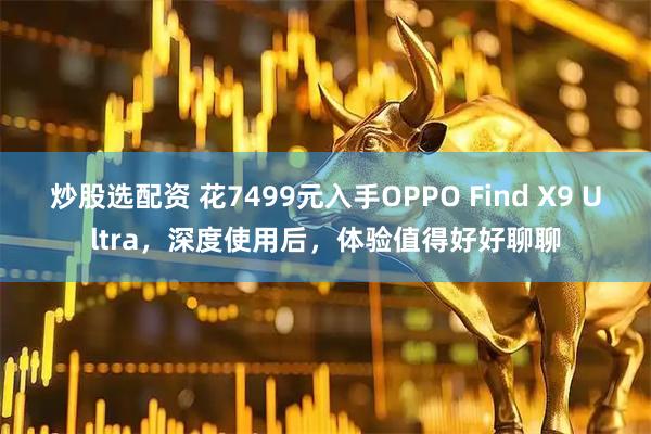 炒股选配资 花7499元入手OPPO Find X9 Ultra，深度使用后，体验值得好好聊聊