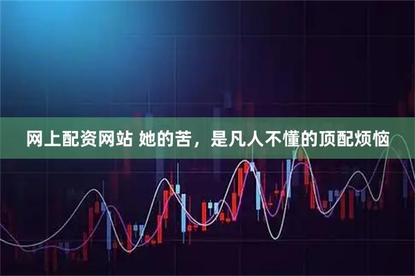 网上配资网站 她的苦，是凡人不懂的顶配烦恼