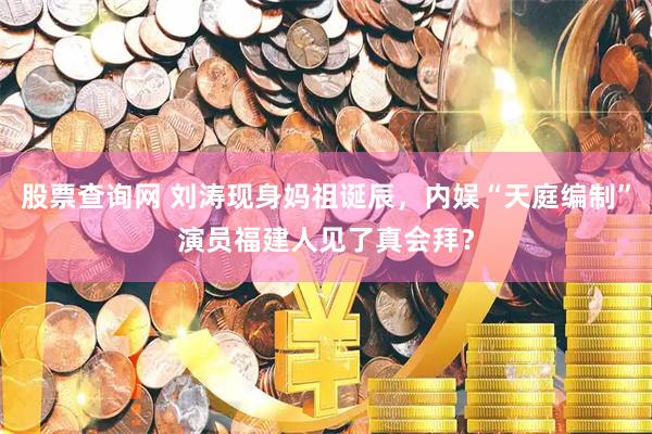 股票查询网 刘涛现身妈祖诞辰，内娱“天庭编制”演员福建人见了真会拜？