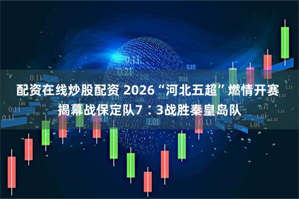 配资在线炒股配资 2026“河北五超”燃情开赛 揭幕战保定队7∶3战胜秦皇岛队